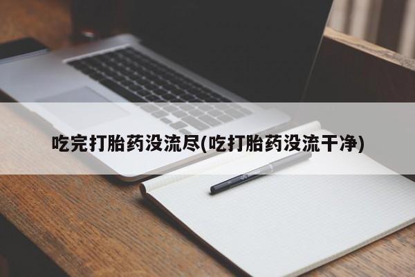 流产药吃完打胎药没流尽(吃打胎药没流干净)