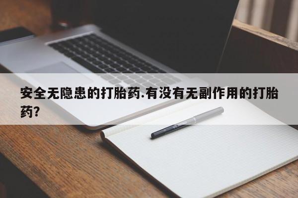流产药安全无隐患的打胎药.有没有无副作用的打胎药？