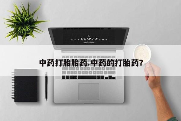 流产药中药打胎胎药.中药的打胎药？