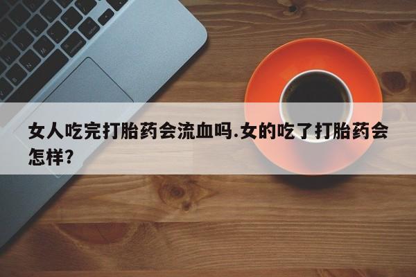 流产药女人吃完打胎药会流血吗.女的吃了打胎药会怎样？