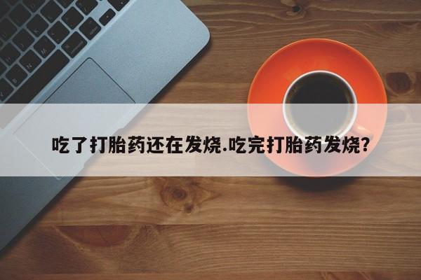 流产药吃了打胎药还在发烧.吃完打胎药发烧？