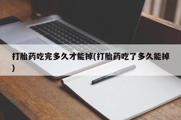 流产药打胎药吃完多久才能掉(打胎药吃了多久能掉)