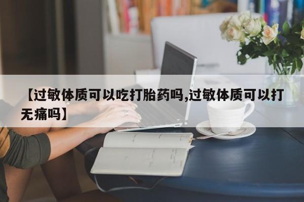 流产药【过敏体质可以吃打胎药吗,过敏体质可以打无痛吗】