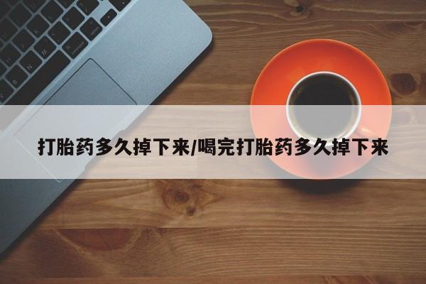 流产药打胎药多久掉下来/喝完打胎药多久掉下来