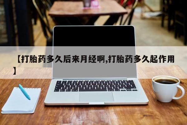 流产药【打胎药多久后来月经啊,打胎药多久起作用】