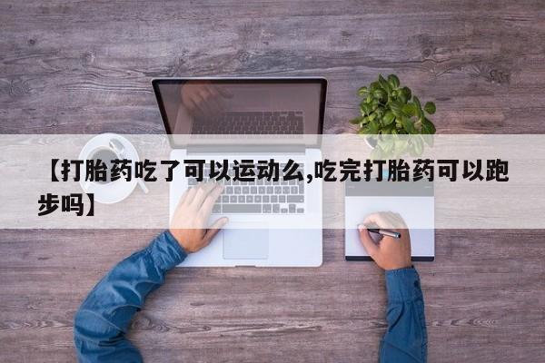 流产药【打胎药吃了可以运动么,吃完打胎药可以跑步吗】