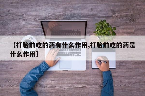 流产药【打胎前吃的药有什么作用,打胎前吃的药是什么作用】
