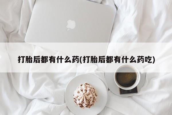 流产药打胎后都有什么药(打胎后都有什么药吃)