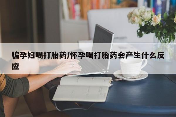 流产药骗孕妇喝打胎药/怀孕喝打胎药会产生什么反应