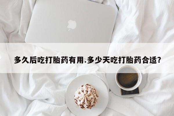 流产药多久后吃打胎药有用.多少天吃打胎药合适？