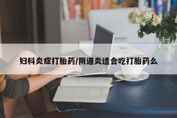 流产药妇科炎症打胎药/阴道炎适合吃打胎药么
