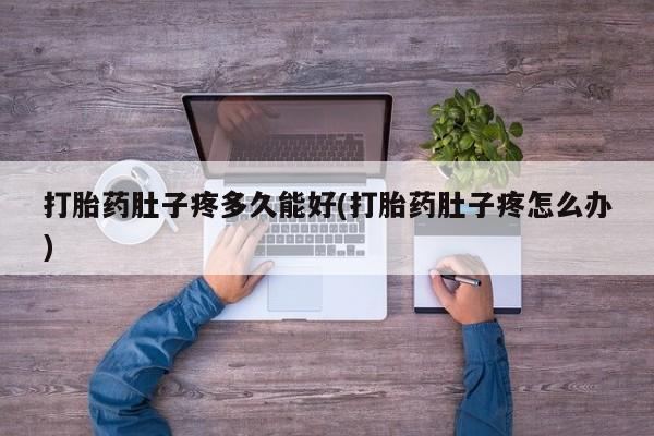 流产药打胎药肚子疼多久能好(打胎药肚子疼怎么办)