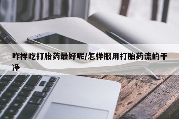 流产药咋样吃打胎药最好呢/怎样服用打胎药流的干净
