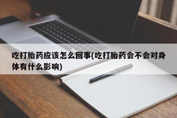 流产药吃打胎药应该怎么回事(吃打胎药会不会对身体有什么影响)