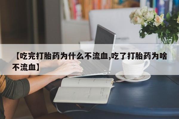 流产药【吃完打胎药为什么不流血,吃了打胎药为啥不流血】