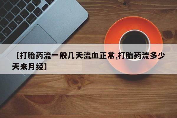 流产药【打胎药流一般几天流血正常,打胎药流多少天来月经】