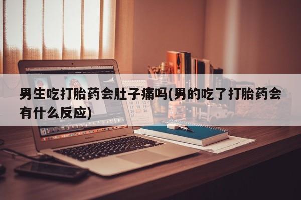 流产药男生吃打胎药会肚子痛吗(男的吃了打胎药会有什么反应)