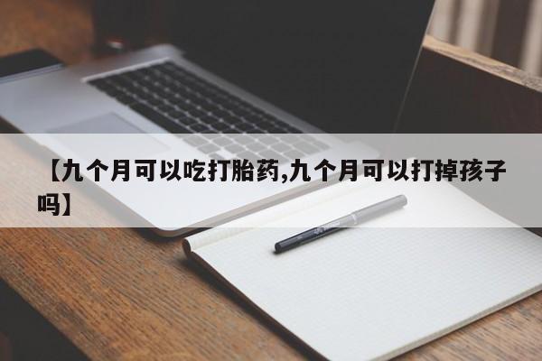 流产药【九个月可以吃打胎药,九个月可以打掉孩子吗】