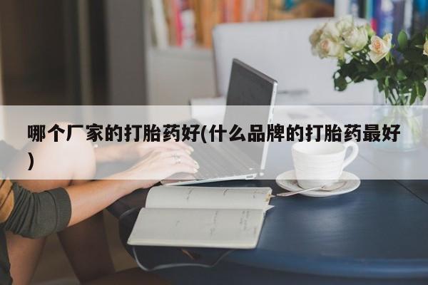 流产药哪个厂家的打胎药好(什么品牌的打胎药最好)