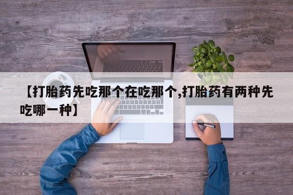 流产药【打胎药先吃那个在吃那个,打胎药有两种先吃哪一种】