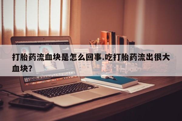 流产药打胎药流血块是怎么回事.吃打胎药流出很大血块？