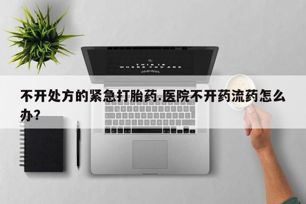 流产药不开处方的紧急打胎药.医院不开药流药怎么办？
