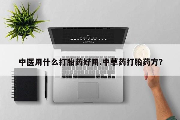 流产药中医用什么打胎药好用.中草药打胎药方？