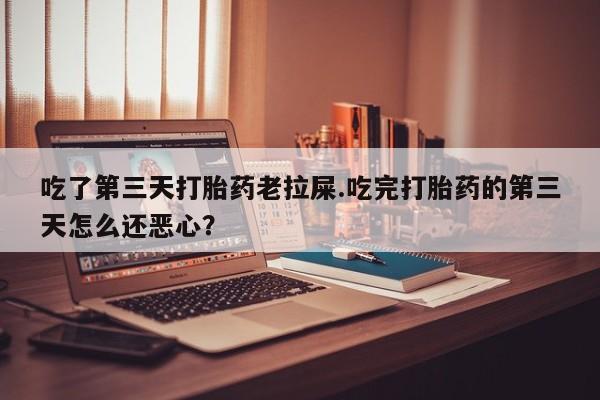 流产药吃了第三天打胎药老拉屎.吃完打胎药的第三天怎么还恶心？