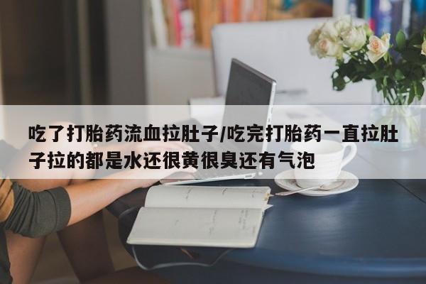 流产药吃了打胎药流血拉肚子/吃完打胎药一直拉肚子拉的都是水还很黄很臭还有气泡