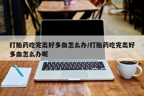流产药打胎药吃完出好多血怎么办/打胎药吃完出好多血怎么办呢