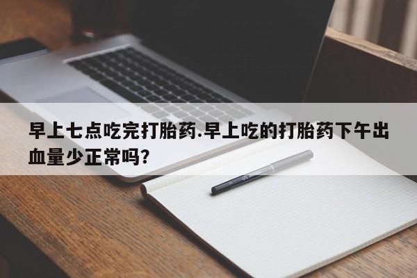 流产药早上七点吃完打胎药.早上吃的打胎药下午出血量少正常吗？