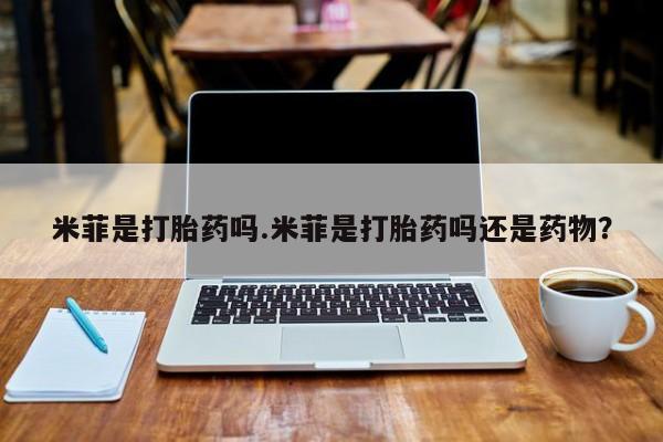 流产药米菲是打胎药吗.米菲是打胎药吗还是药物？