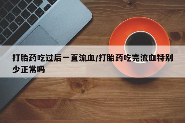 流产药打胎药吃过后一直流血/打胎药吃完流血特别少正常吗