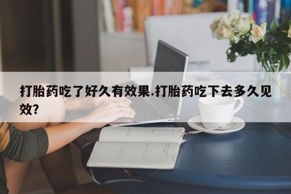 流产药打胎药吃了好久有效果.打胎药吃下去多久见效？