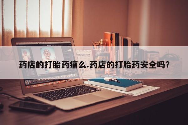 流产药药店的打胎药痛么.药店的打胎药安全吗？