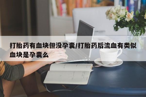 流产药打胎药有血块但没孕囊/打胎药后流血有类似血块是孕囊么