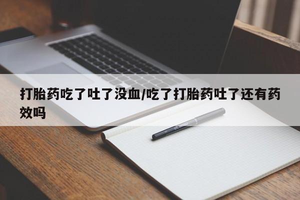 流产药打胎药吃了吐了没血/吃了打胎药吐了还有药效吗