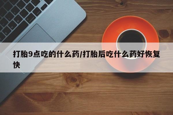 流产药打胎9点吃的什么药/打胎后吃什么药好恢复快